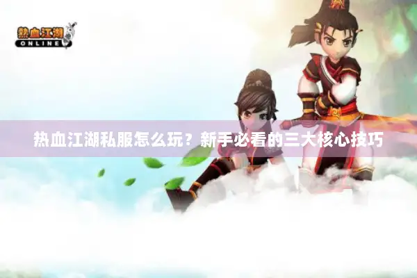 热血江湖私服怎么玩?新手必看的三大核心技巧 热血江湖私服怎么玩?新手必看的三大核心技巧