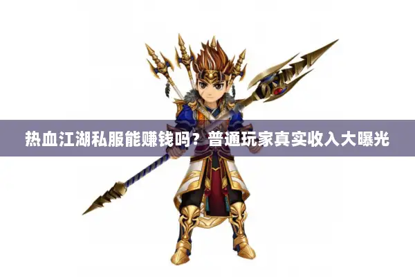 热血江湖私服能赚钱吗？普通玩家真实收入大曝光