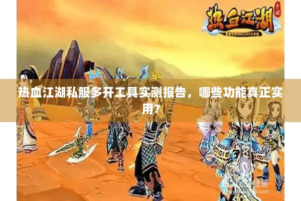 热血江湖私服多开工具实测报告，哪些功能真正实用？