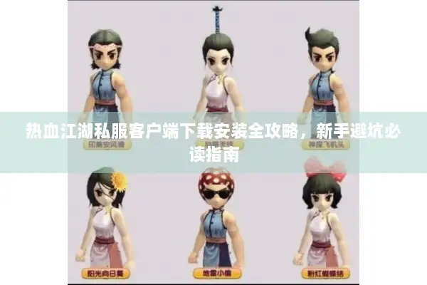 热血江湖私服客户端下载安装全攻略，新手避坑必读指南