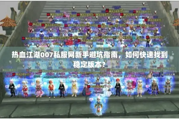 热血江湖007私服网新手避坑指南，如何快速找到稳定版本？