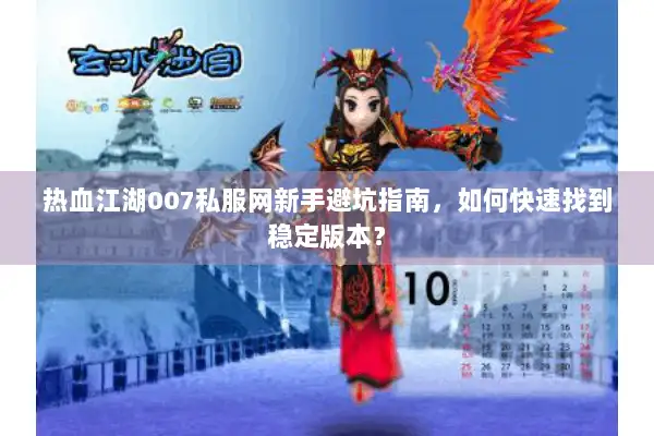 热血江湖007私服网新手避坑指南，如何快速找到稳定版本？