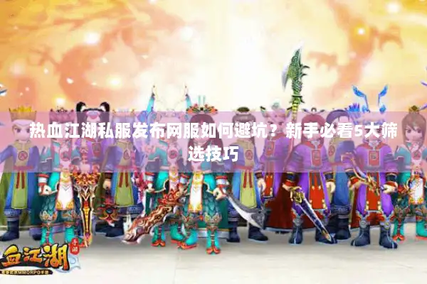 热血江湖私服发布网服如何避坑？新手必看5大筛选技巧