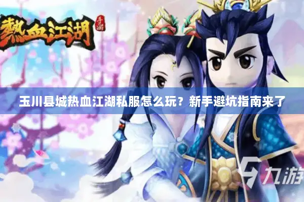 玉川县城热血江湖私服怎么玩？新手避坑指南来了