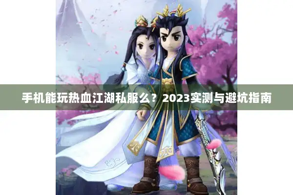 手机能玩热血江湖私服么？2023实测与避坑指南