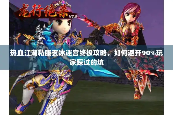 热血江湖私服玄冰迷宫终极攻略，如何避开90%玩家踩过的坑