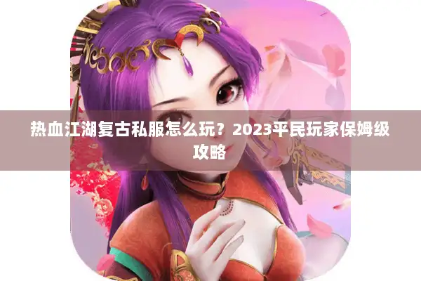 热血江湖复古私服怎么玩？2023平民玩家保姆级攻略