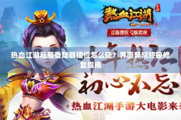 热血江湖私服登陆器错位怎么破？界面异常终极修复指南
