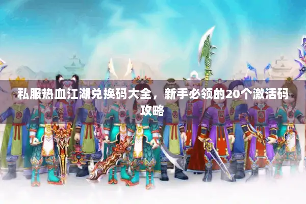 私服热血江湖兑换码大全，新手必领的20个激活码攻略