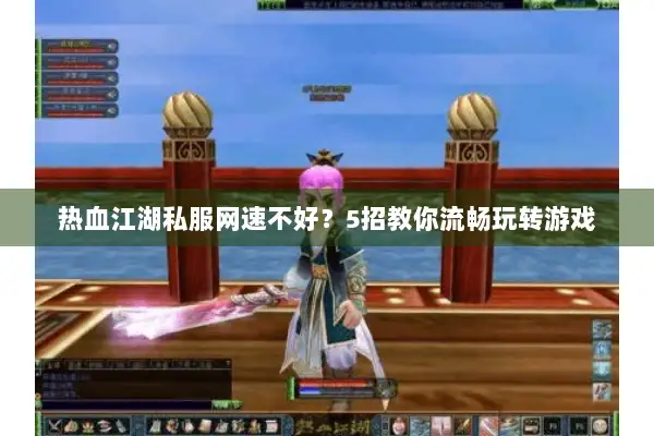 热血江湖私服网速不好？5招教你流畅玩转游戏