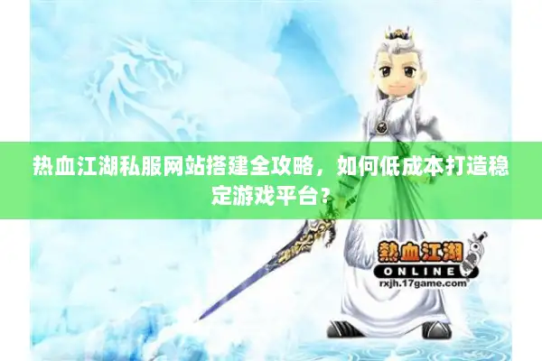 热血江湖私服网站搭建全攻略，如何低成本打造稳定游戏平台？