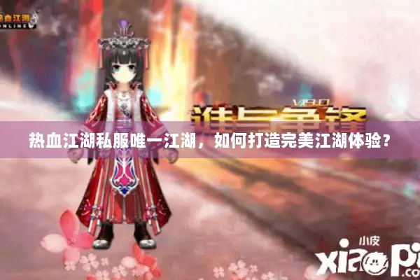 热血江湖私服唯一江湖，如何打造完美江湖体验？