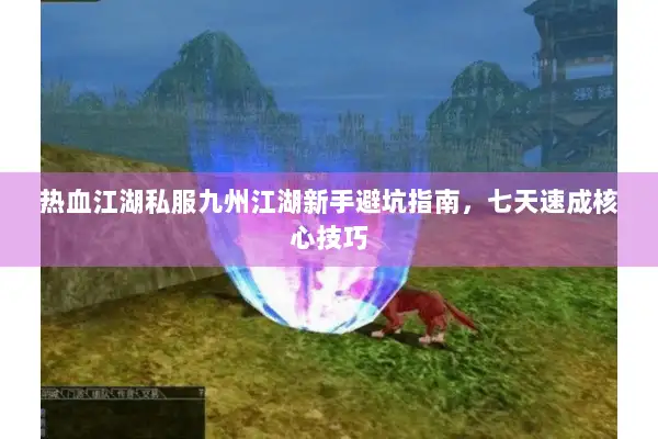 热血江湖私服九州江湖新手避坑指南，七天速成核心技巧