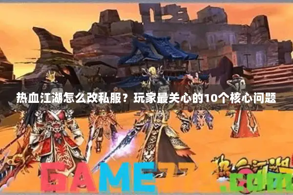 热血江湖怎么改私服？玩家最关心的10个核心问题