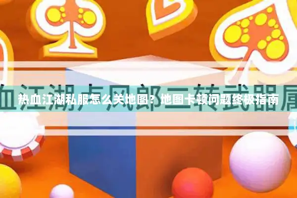 热血江湖私服怎么关地图？地图卡顿问题终极指南