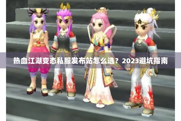 热血江湖变态私服发布站怎么选？2023避坑指南