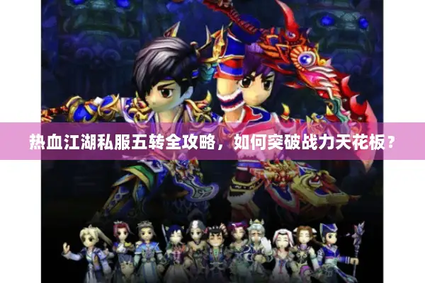 热血江湖私服五转全攻略,如何突破战力天花板? 热血江湖私服五转全攻略,如何突破战力天花板?