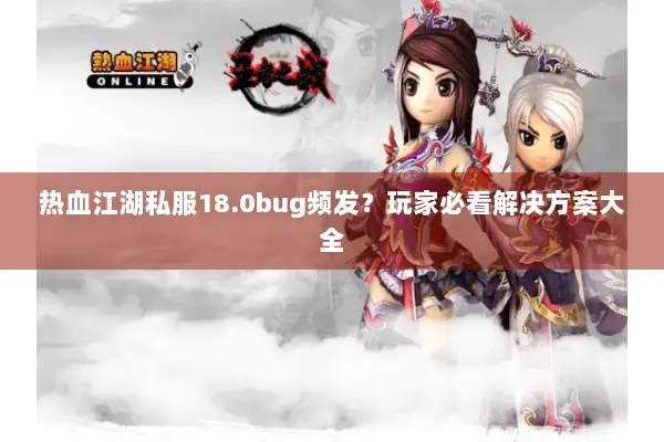 热血江湖私服18.0bug频发？玩家必看解决方案大全