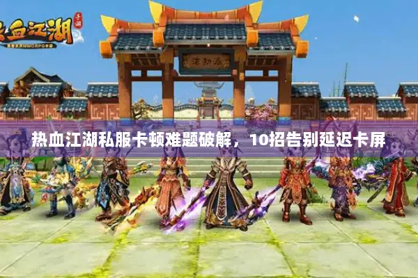 热血江湖私服卡顿难题破解,10招告别延迟卡屏 热血江湖私服卡顿难题破解,10招告别延迟卡屏