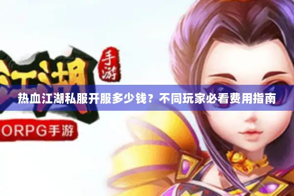 热血江湖私服开服多少钱？不同玩家必看费用指南