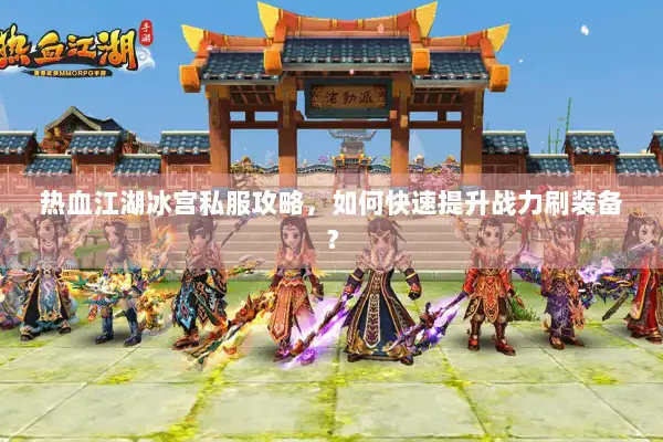 热血江湖冰宫私服攻略，如何快速提升战力刷装备？