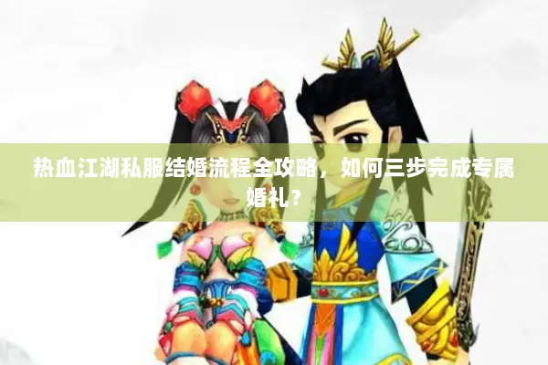 热血江湖私服结婚流程全攻略,如何三步完成专属婚礼? 热血江湖私服结婚流程全攻略,如何三步完成专属婚礼?