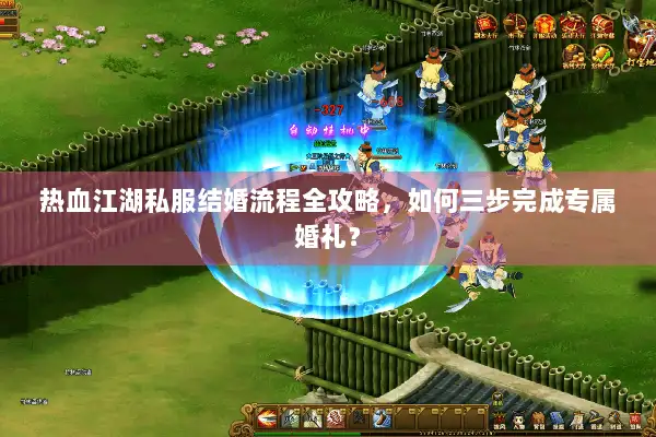 热血江湖私服结婚流程全攻略,如何三步完成专属婚礼? 热血江湖私服结婚流程全攻略,如何三步完成专属婚礼?