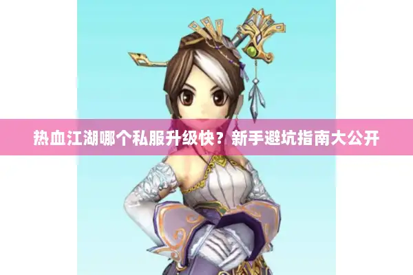 热血江湖哪个私服升级快？新手避坑指南大公开