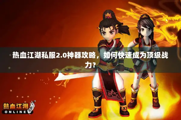 热血江湖私服2.0神器攻略,如何快速成为顶级战力? 热血江湖私服2.0神器攻略,如何快速成为顶级战力?