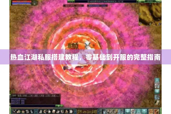 热血江湖私服搭建教程，零基础到开服的完整指南