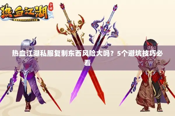 热血江湖私服复制东西风险大吗？5个避坑技巧必看