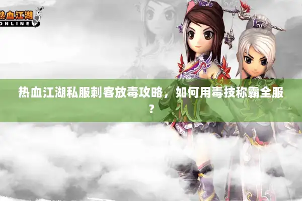 热血江湖私服刺客放毒攻略，如何用毒技称霸全服？