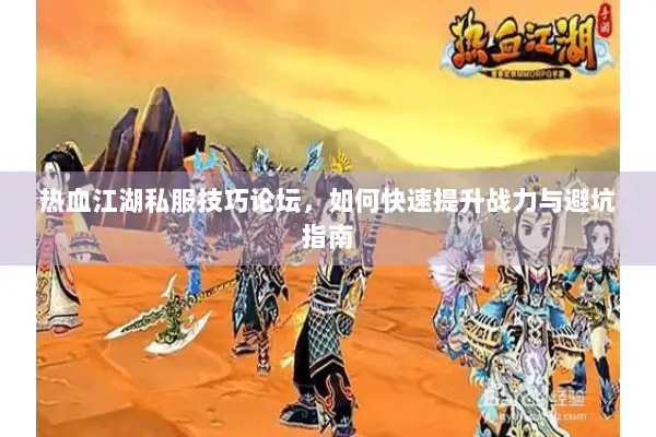 热血江湖私服技巧论坛，如何快速提升战力与避坑指南