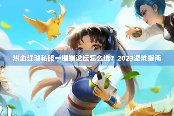 热血江湖私服一键端论坛怎么选?2023避坑指南 热血江湖私服一键端论坛怎么选?2023避坑指南