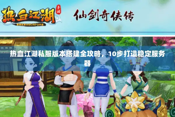 热血江湖私服版本搭建全攻略，10步打造稳定服务器