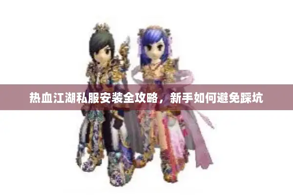 热血江湖私服安装全攻略，新手如何避免踩坑