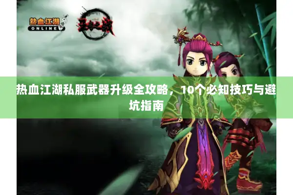 热血江湖私服武器升级全攻略，10个必知技巧与避坑指南