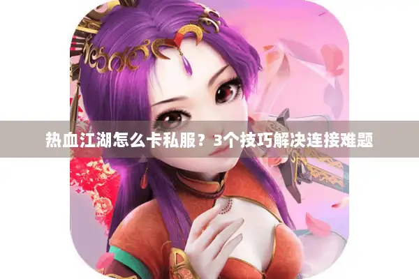 热血江湖怎么卡私服？3个技巧解决连接难题
