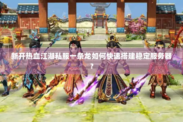 新开热血江湖私服一条龙如何快速搭建稳定服务器？