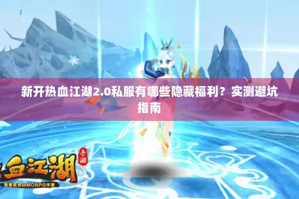 新开热血江湖2.0私服有哪些隐藏福利？实测避坑指南