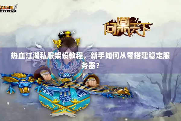 热血江湖私服架设教程，新手如何从零搭建稳定服务器？