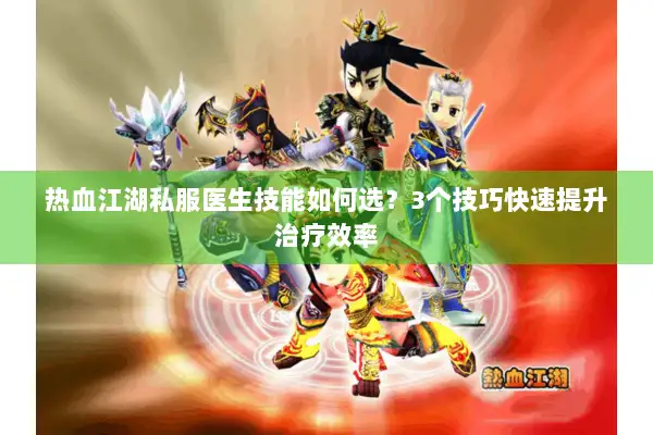 热血江湖私服医生技能如何选？3个技巧快速提升治疗效率