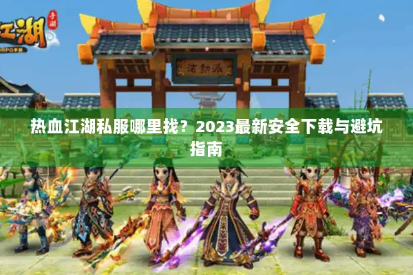 热血江湖私服哪里找？2023最新安全下载与避坑指南