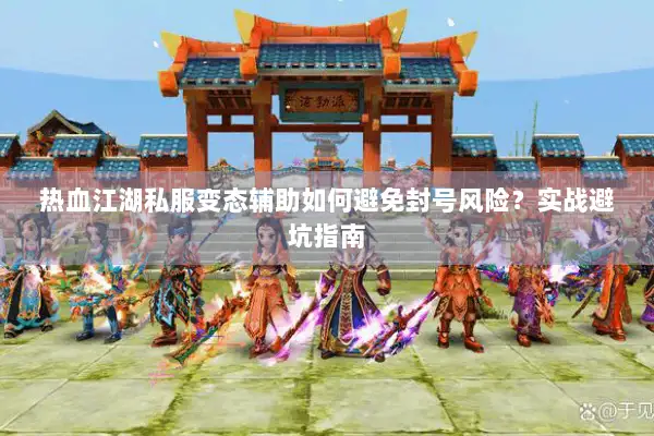 热血江湖私服变态辅助如何避免封号风险?实战避坑指南 热血江湖私服变态辅助如何避免封号风险?实战避坑指南
