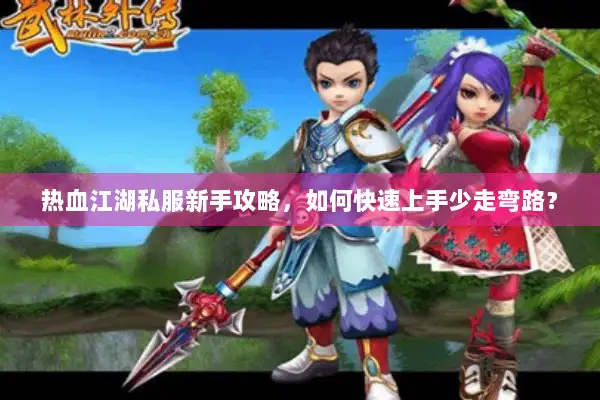 热血江湖私服新手攻略，如何快速上手少走弯路？