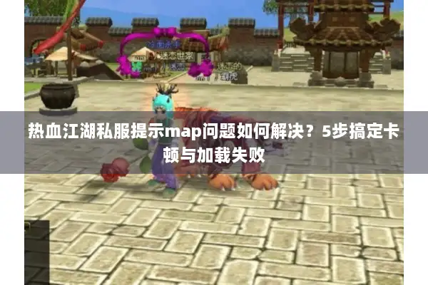 热血江湖私服提示map问题如何解决？5步搞定卡顿与加载失败