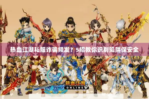 热血江湖私服诈骗频发？5招教你识别陷阱保安全