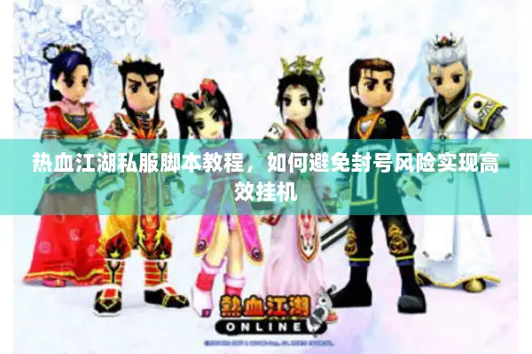 热血江湖私服脚本教程，如何避免封号风险实现高效挂机