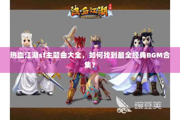 热血江湖sf主题曲大全，如何找到最全经典BGM合集？