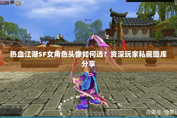热血江湖SF女角色头像如何选？资深玩家私藏图库分享